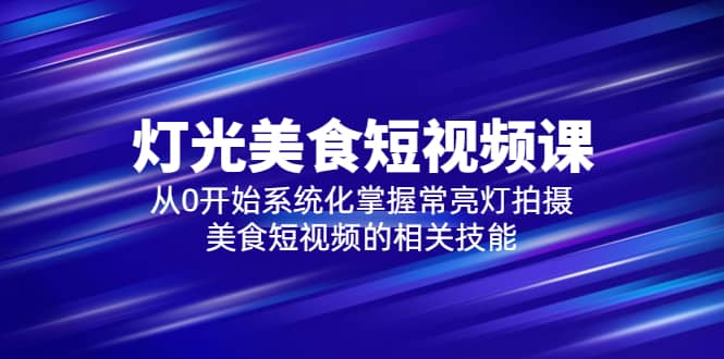 2023灯光-美食短视频课，从0开始系统化掌握常亮灯拍摄美食短视频的相关技能-羽哥创业课堂