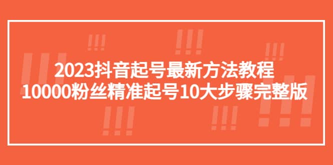 2023抖音起号最新方法教程：10000粉丝精准起号10大步骤完整版-羽哥创业课堂