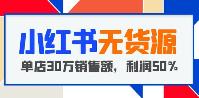 小红书无货源项目：从0-1从开店到爆单 单店30万销售额 利润50%【5月更新】-羽哥创业课堂