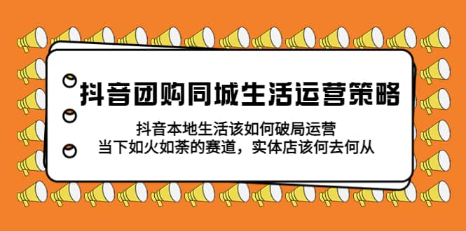 抖音团购同城生活运营策略，抖音本地生活该如何破局，实体店该何去何从-羽哥创业课堂