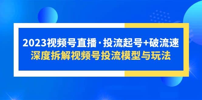 2023视频号直播·投流起号 破流速，深度拆解视频号投流模型与玩法-羽哥创业课堂