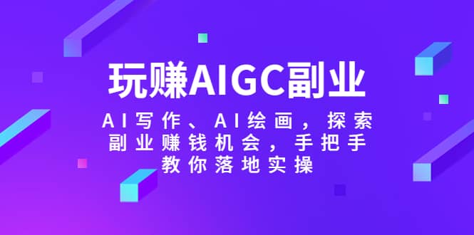 玩赚AIGC副业-AI写作、AI绘画，探索副业赚钱机会，手把手教你落地实操-羽哥创业课堂