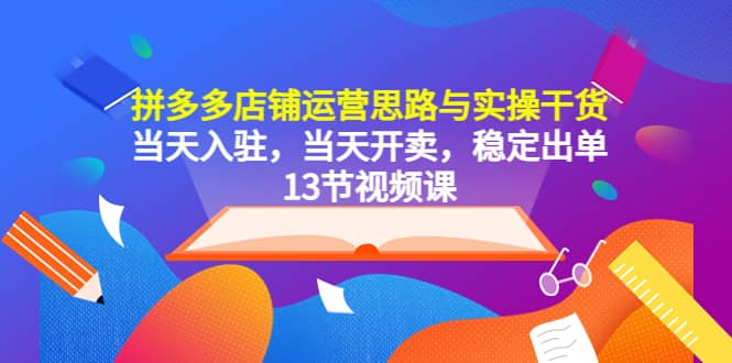 拼多多店铺运营思路与实操干货，当天入驻，当天开卖，稳定出单（13节课）-羽哥创业课堂