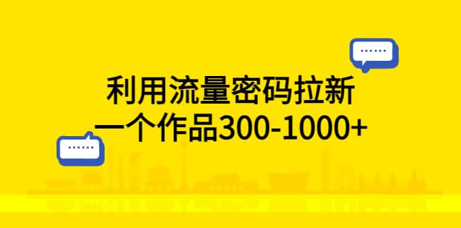 利用流量密码拉新，一个作品300-1000-羽哥创业课堂