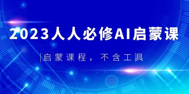 2023人人必修·AI启蒙课,启蒙课程,不含工具-羽哥创业课堂