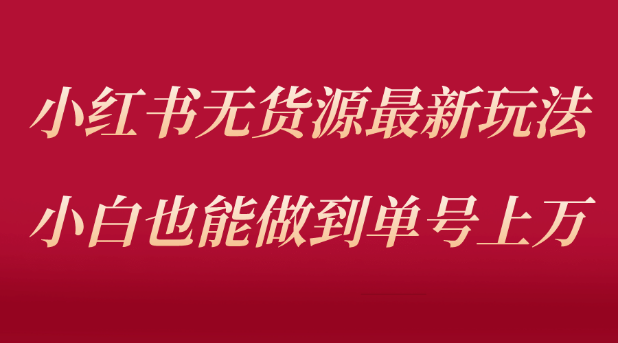 小红书无货源最新螺旋起号玩法，电商小白也能做到单号上万（收费3980）-羽哥创业课堂