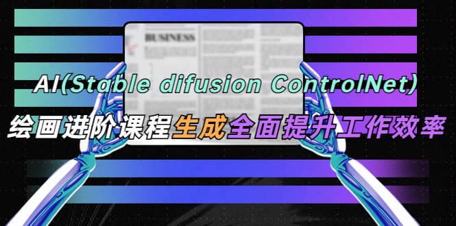 AI（stable difusion ControlNet）绘画进阶课程 办公场景 全面提升工作效率-羽哥创业课堂