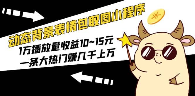 动态背景表情包取图小程序项目，1万播放量收益10~15元-羽哥创业课堂