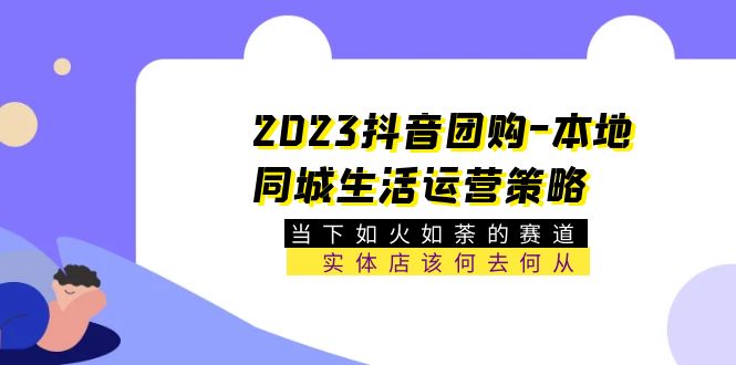 2023抖音团购-本地同城生活运营策略,带你掌握实体店铺经营技巧-羽哥创业课堂