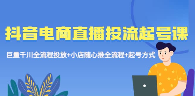 抖音电商直播投流起号课程：巨量千川全流程投放+小店随心推全流程+起号方式-羽哥创业课堂