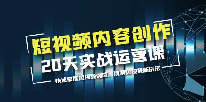 短视频内容创作20天实战运营课，快速掌握短视频领域，洞察短视频新玩法-羽哥创业课堂