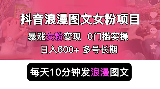 抖音浪漫图文暴力涨女粉项目：简单0门槛 每天10分钟发图文 日入600 长期多号-羽哥创业课堂