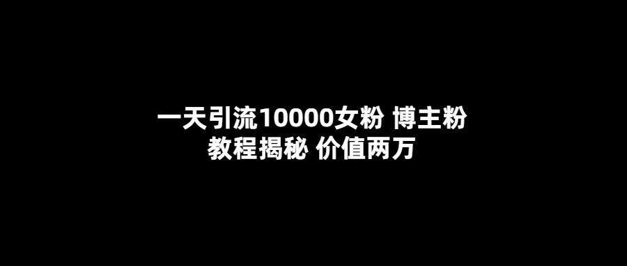 一天引流10000女粉，博主粉教程揭秘（价值两万）-羽哥创业课堂