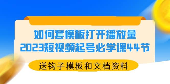 如何套模板打开播放量，2023短视频起号必学课44节（送钩子模板和文档资料）-羽哥创业课堂