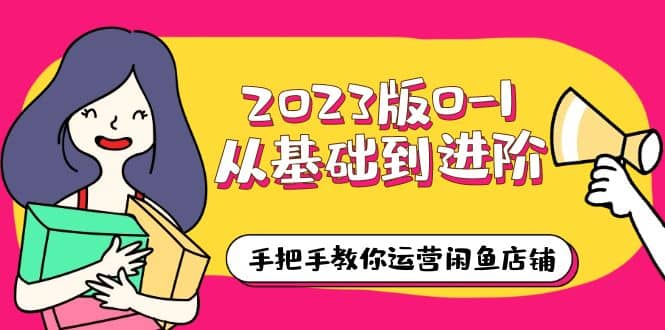 2023版0-1从基础到进阶，手把手教你运营闲鱼店铺（10节视频课）-羽哥创业课堂