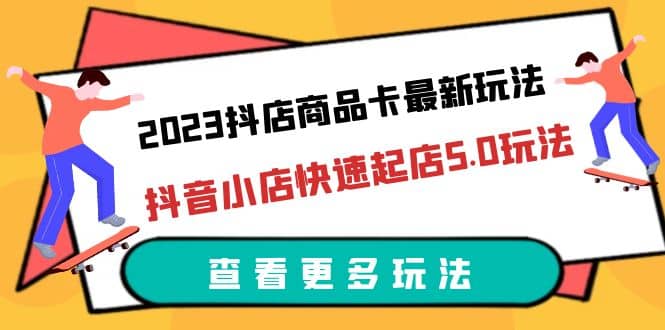 2023抖店商品卡最新玩法，抖音小店快速起店5.0玩法（11节课）-羽哥创业课堂