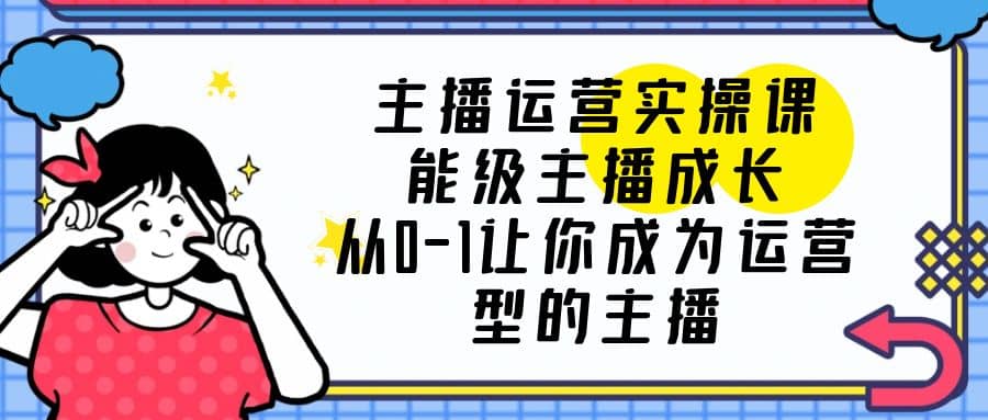 主播运营实操课，能级-主播成长，从0-1让你成为运营型的主播-羽哥创业课堂