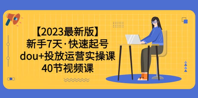 【2023最新版】新手7天·快速起号：dou 投放运营实操课（40节视频课）-羽哥创业课堂