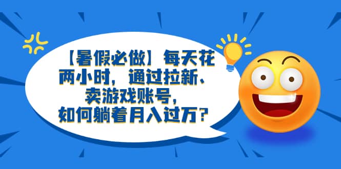 【暑假必做】每天花两小时，通过拉新、卖游戏账号，如何躺着月入过万？-羽哥创业课堂