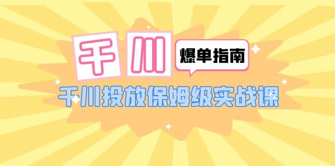 千川-爆单实战指南：千川投放保姆级实战课（22节课时）-羽哥创业课堂