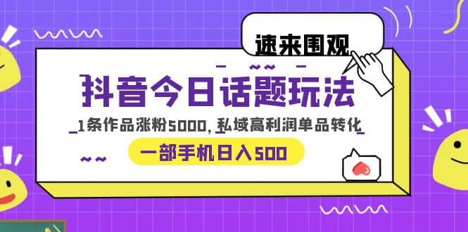 抖音今日话题玩法，1条作品涨粉5000，私域高利润单品转化 一部手机日入500-羽哥创业课堂