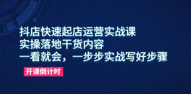 抖店快速起店运营实战课,实操落地干货内容,一看就会,一步步实战写好步骤-羽哥创业课堂
