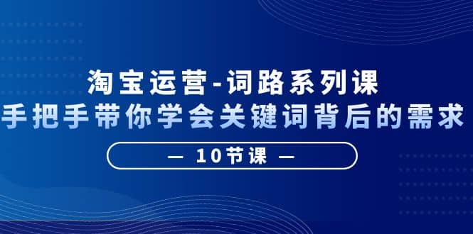 淘宝运营-词路系列课：手把手带你学会关键词背后的需求（10节课）-羽哥创业课堂