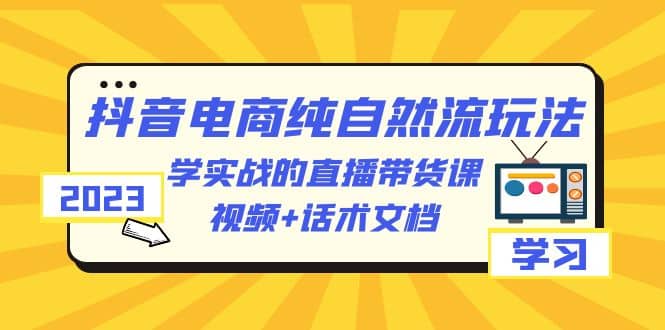 2023抖音电商·纯自然流玩法：学实战的直播带货课，视频 话术文档-羽哥创业课堂