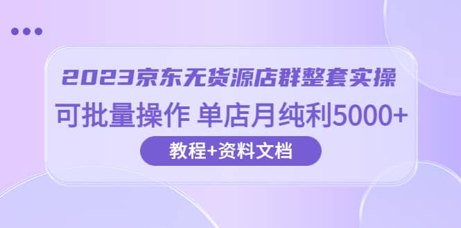 2023京东-无货源店群整套实操 可批量操作 单店月纯利5000 63节课 资料文档-羽哥创业课堂