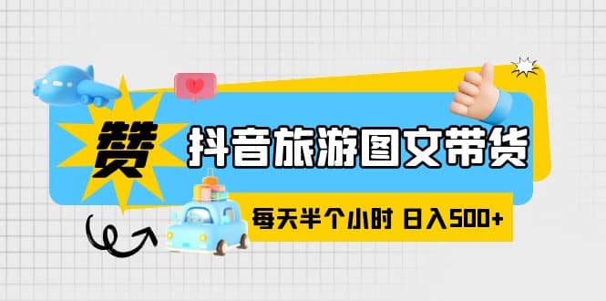 抖音旅游图文带货，零门槛，操作简单，每天半个小时，日入500-羽哥创业课堂