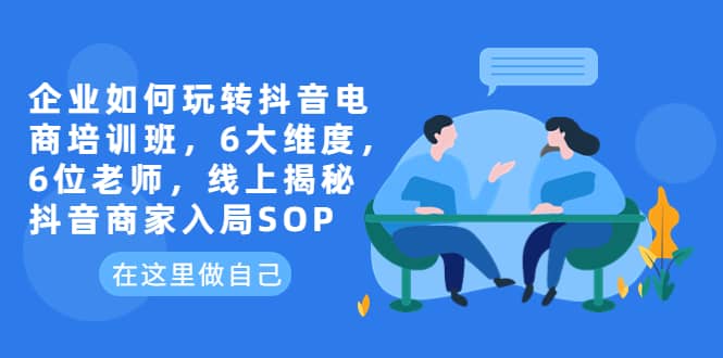 企业如何玩转抖音电商培训班，6大维度，6位老师，线上揭秘抖音商家入局SOP-羽哥创业课堂