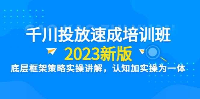 千川投放速成培训班【2023新版】底层框架策略实操讲解，认知加实操为一体-羽哥创业课堂