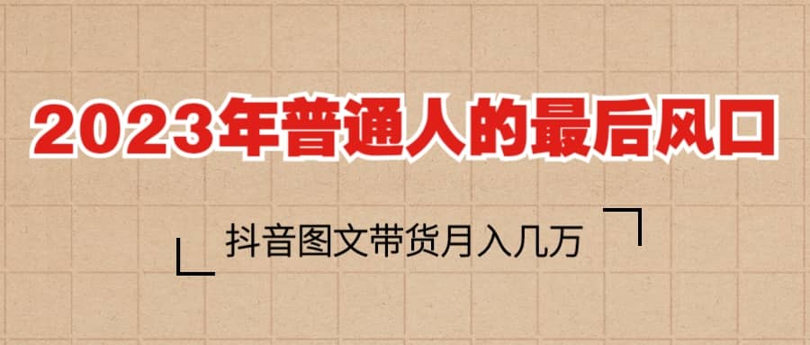 2023普通人的最后风口，抖音图文带货月入几万-羽哥创业课堂