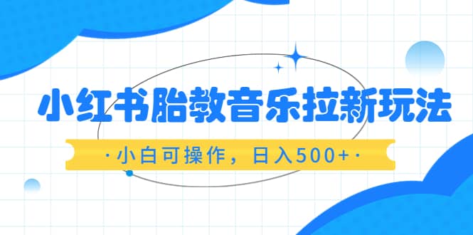 小红书胎教音乐拉新玩法，小白可操作，日入500 （资料已打包）-羽哥创业课堂