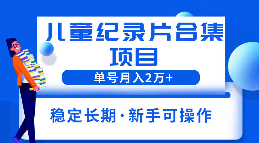 2023儿童纪录片合集项目，单个账号轻松月入2w-羽哥创业课堂