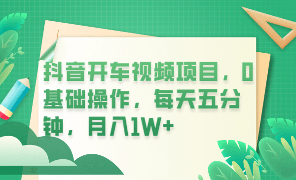 抖音开车视频项目，0基础操作，每天五分钟，月入1W-羽哥创业课堂