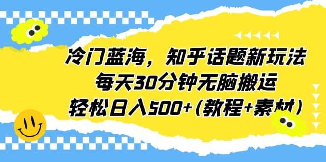 冷门蓝海，知乎话题新玩法，每天30分钟无脑搬运，轻松日入500 (教程 素材)-羽哥创业课堂