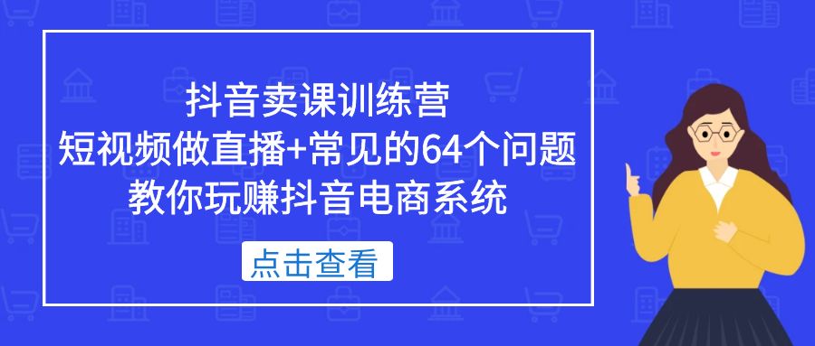 抖音卖课训练营，短视频做直播+常见的64个问题 教你玩赚抖音电商系统-羽哥创业课堂