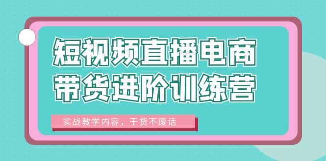 短视频直播电商带货进阶训练营：实战教学内容，干货不废话-羽哥创业课堂