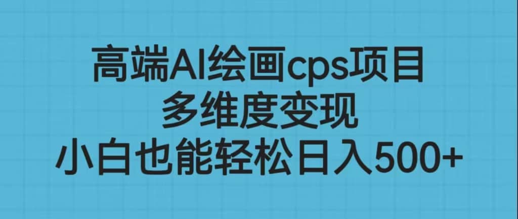 高端AI绘画cps项目，多维度变现，小白也能轻松日入500-羽哥创业课堂