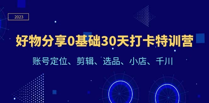 好物分享0基础30天打卡特训营：账号定位、剪辑、选品、小店、千川-羽哥创业课堂