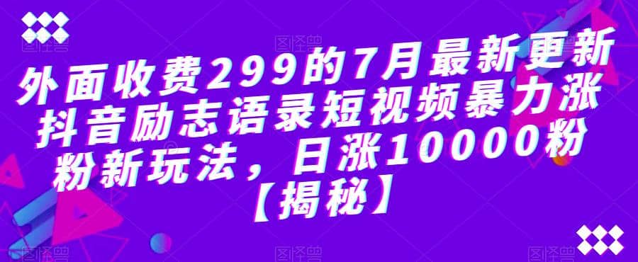 外面收费299的7月最新更新抖音励志语录短视频暴力涨粉新玩法，日涨10000粉【揭秘】-羽哥创业课堂