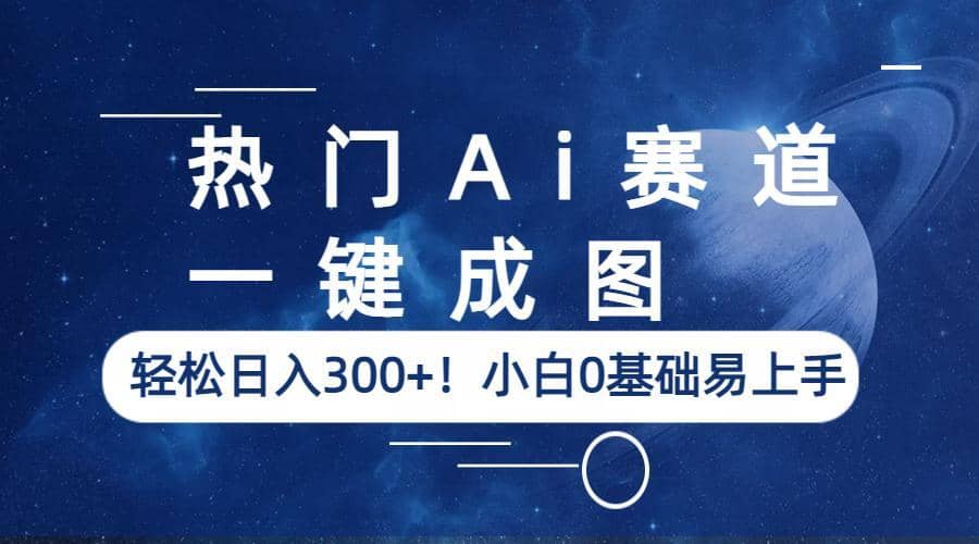 热门Ai赛道，一键成图，轻松日入300 ！小白0基础易上手-羽哥创业课堂