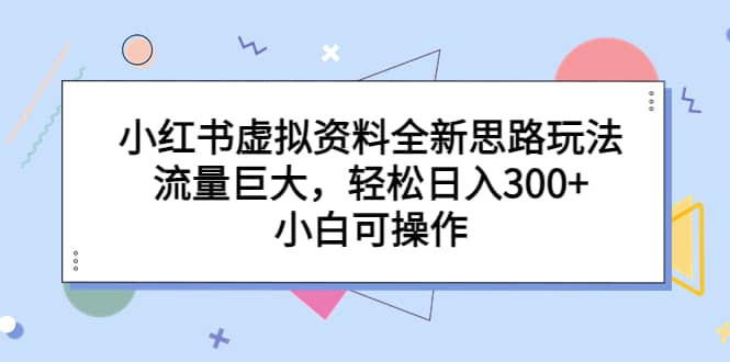 小红书虚拟资料全新思路玩法，流量巨大，轻松日入300 ，小白可操作-羽哥创业课堂