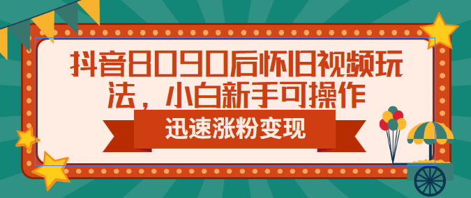 抖音8090后怀旧视频玩法，小白新手可操作，迅速涨粉变现（教程 素材）-羽哥创业课堂