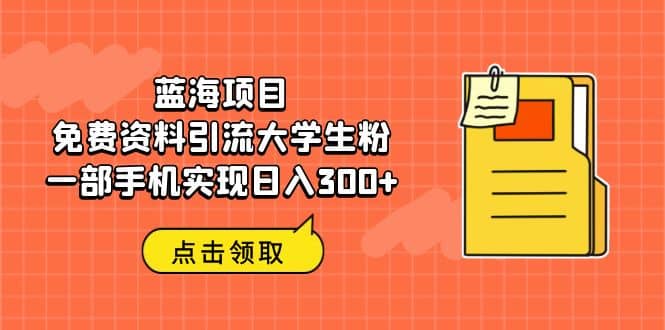 蓝海项目，免费资料引流大学生粉一部手机实现日入300-羽哥创业课堂