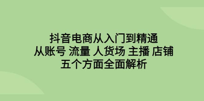 抖音电商从入门到精通，从账号 流量 人货场 主播 店铺五个方面全面解析-羽哥创业课堂