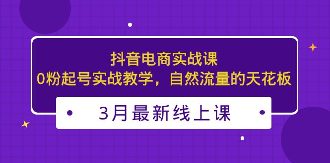 3月最新抖音电商实战课：0粉起号实战教学，自然流量的天花板-羽哥创业课堂