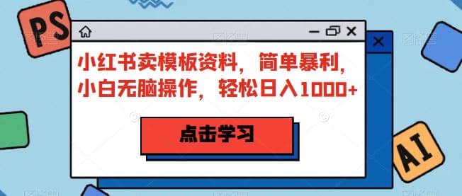 小红书卖模板资料，简单暴利，小白无脑操作，轻松日入1000 【揭秘】-羽哥创业课堂