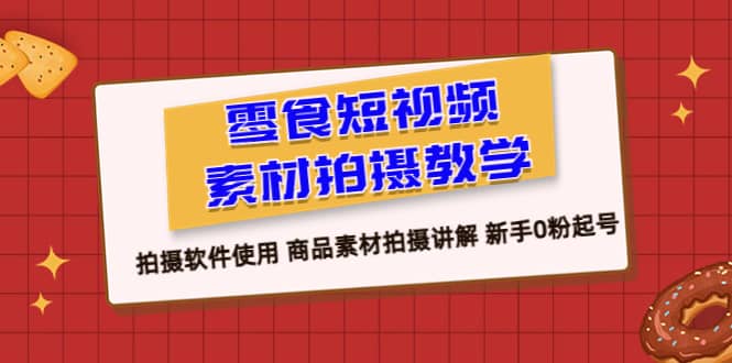 零食 短视频素材拍摄教学，拍摄软件使用 商品素材拍摄讲解 新手0粉起号-羽哥创业课堂